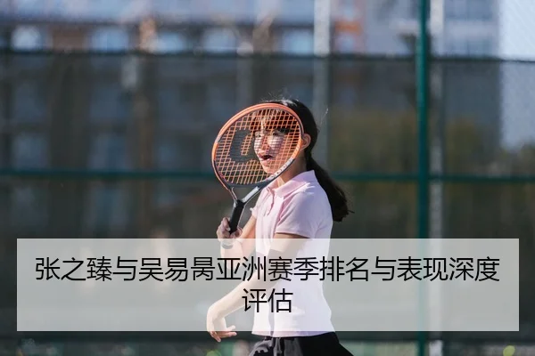 张之臻与吴易昺亚洲赛季排名与表现深度评估 | feifansports